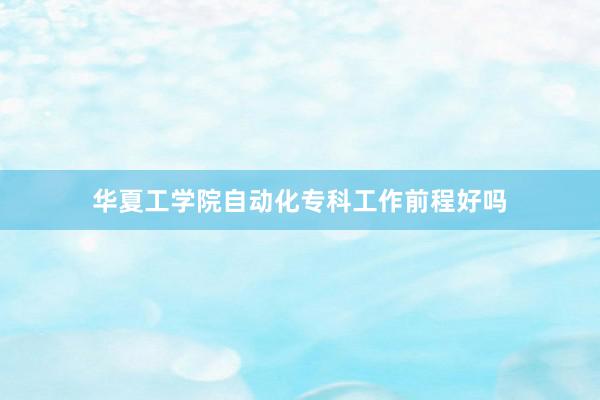 华夏工学院自动化专科工作前程好吗
