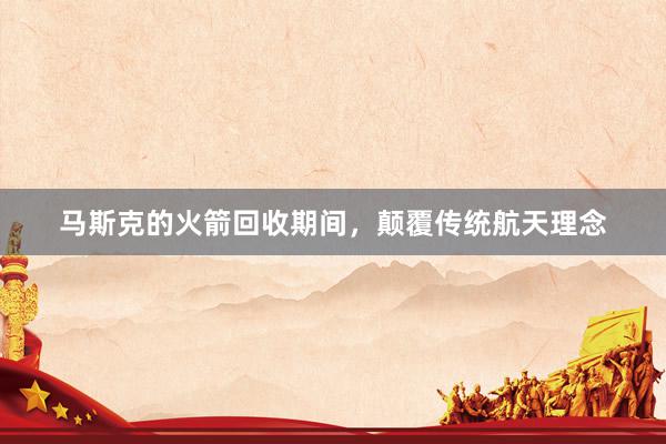 马斯克的火箭回收期间，颠覆传统航天理念