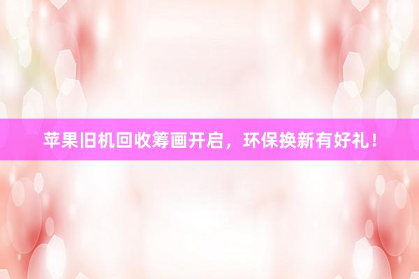 苹果旧机回收筹画开启，环保换新有好礼！