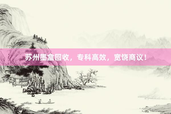 苏州墨盒回收，专科高效，宽饶商议！