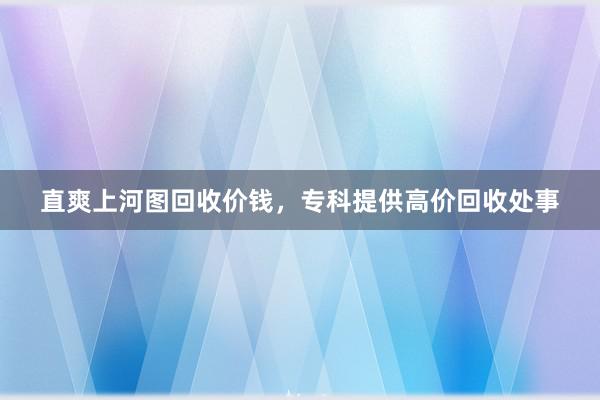 直爽上河图回收价钱，专科提供高价回收处事